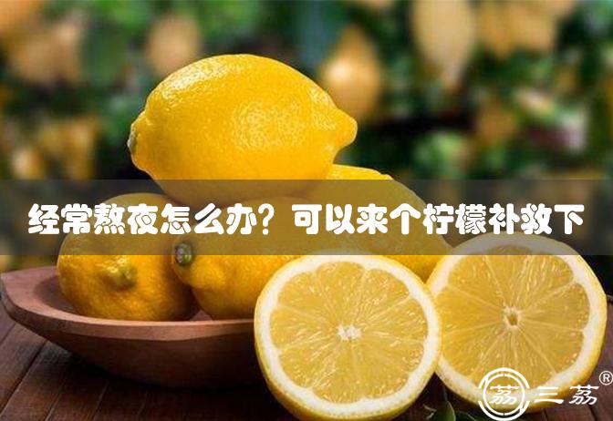 经常熬夜怎么办？可以来个柠檬补救下